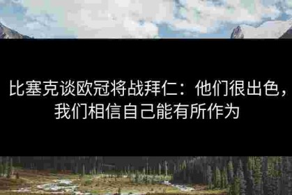 比塞克谈欧冠将战拜仁：他们很出色，我们相信自己能有所作为