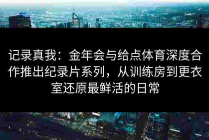 记录真我：金年会与给点体育深度合作推出纪录片系列，从训练房到更衣室还原最鲜活的日常