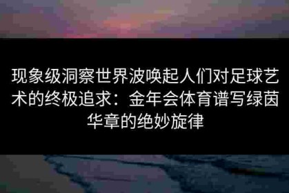 现象级洞察世界波唤起人们对足球艺术的终极追求：金年会体育谱写绿茵华章的绝妙旋律