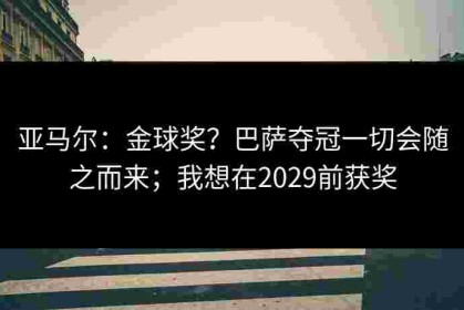 亚马尔：金球奖？巴萨夺冠一切会随之而来；我想在2029前获奖