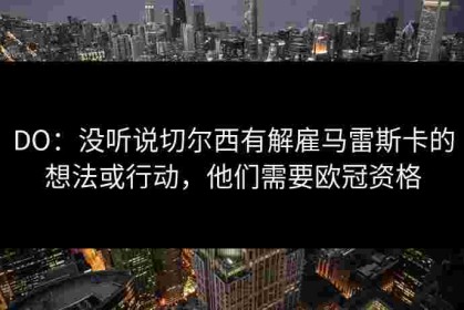 DO：没听说切尔西有解雇马雷斯卡的想法或行动，他们需要欧冠资格