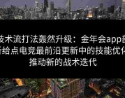 技术流打法轰然升级：金年会app剖析给点电竞最前沿更新中的技能优化，推动新的战术迭代