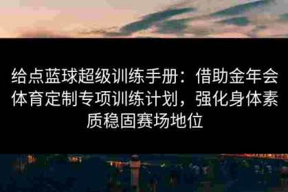 给点蓝球超级训练手册：借助金年会体育定制专项训练计划，强化身体素质稳固赛场地位