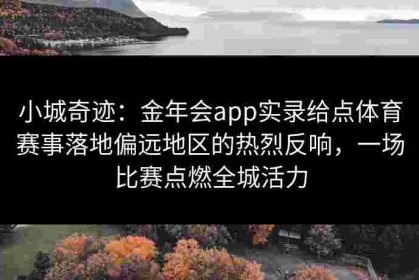 小城奇迹：金年会app实录给点体育赛事落地偏远地区的热烈反响，一场比赛点燃全城活力