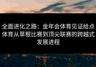 全面进化之路：金年会体育见证给点体育从草根比赛到顶尖联赛的跨越式发展进程