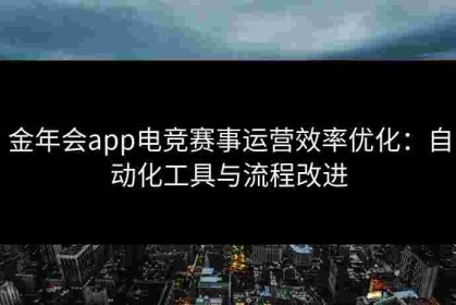 金年会app电竞赛事运营效率优化：自动化工具与流程改进