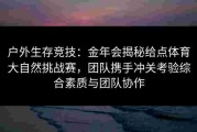 户外生存竞技：金年会揭秘给点体育大自然挑战赛，团队携手冲关考验综合素质与团队协作