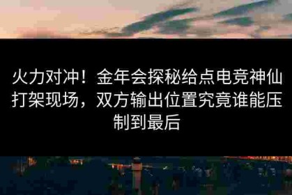火力对冲！金年会探秘给点电竞神仙打架现场，双方输出位置究竟谁能压制到最后