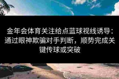 金年会体育关注给点蓝球视线诱导：通过眼神欺骗对手判断，顺势完成关键传球或突破