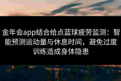金年会app结合给点蓝球疲劳监测：智能预测运动量与休息时间，避免过度训练造成身体隐患