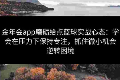 金年会app磨砺给点蓝球实战心态：学会在压力下保持专注，抓住微小机会逆转困境
