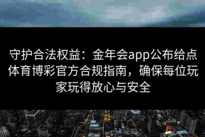 守护合法权益：金年会app公布给点体育博彩官方合规指南，确保每位玩家玩得放心与安全