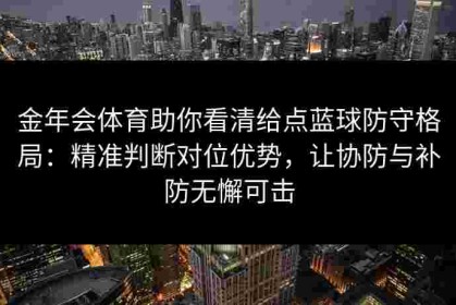金年会体育助你看清给点蓝球防守格局：精准判断对位优势，让协防与补防无懈可击