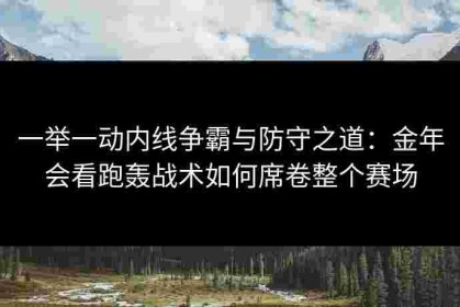 一举一动内线争霸与防守之道：金年会看跑轰战术如何席卷整个赛场