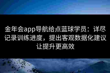 金年会app导航给点蓝球学员：详尽记录训练进度，提出客观数据化建议让提升更高效