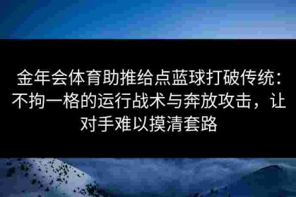 金年会体育助推给点蓝球打破传统：不拘一格的运行战术与奔放攻击，让对手难以摸清套路