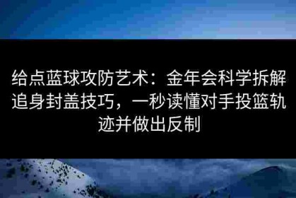 给点蓝球攻防艺术：金年会科学拆解追身封盖技巧，一秒读懂对手投篮轨迹并做出反制
