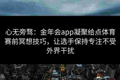 心无旁骛：金年会app凝聚给点体育赛前冥想技巧，让选手保持专注不受外界干扰