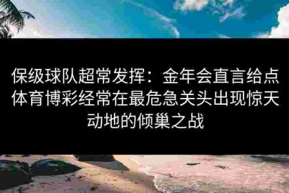 保级球队超常发挥：金年会直言给点体育博彩经常在最危急关头出现惊天动地的倾巢之战