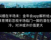 纠缠在半场末：金年会app解析给点体育博彩忽视半场临门一脚的潜在爆冷，对冲或许价值更大