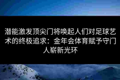 潜能激发顶尖门将唤起人们对足球艺术的终极追求：金年会体育赋予守门人崭新光环