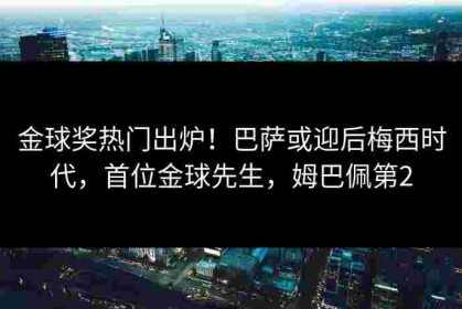 金球奖热门出炉！巴萨或迎后梅西时代，首位金球先生，姆巴佩第2
