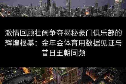 激情回顾壮阔争夺揭秘豪门俱乐部的辉煌根基：金年会体育用数据见证与昔日王朝同频