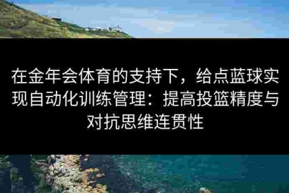 在金年会体育的支持下，给点蓝球实现自动化训练管理：提高投篮精度与对抗思维连贯性
