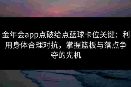 金年会app点破给点蓝球卡位关键：利用身体合理对抗，掌握篮板与落点争夺的先机