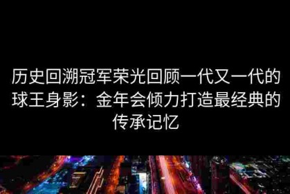 历史回溯冠军荣光回顾一代又一代的球王身影：金年会倾力打造最经典的传承记忆