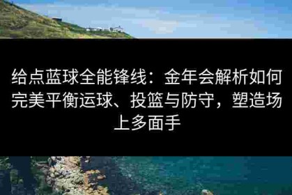 给点蓝球全能锋线：金年会解析如何完美平衡运球、投篮与防守，塑造场上多面手