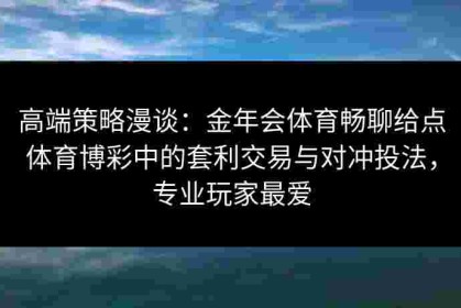 高端策略漫谈：金年会体育畅聊给点体育博彩中的套利交易与对冲投法，专业玩家最爱