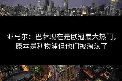 亚马尔：巴萨现在是欧冠最大热门，原本是利物浦但他们被淘汰了