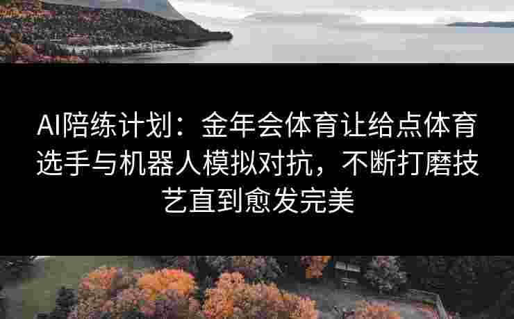 AI陪练计划：金年会体育让给点体育选手与机器人模拟对抗，不断打磨技艺直到愈发完美