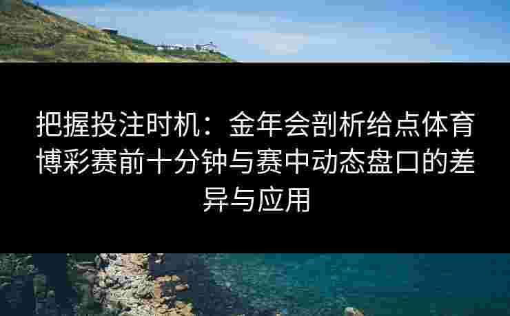 把握投注时机：金年会剖析给点体育博彩赛前十分钟与赛中动态盘口的差异与应用