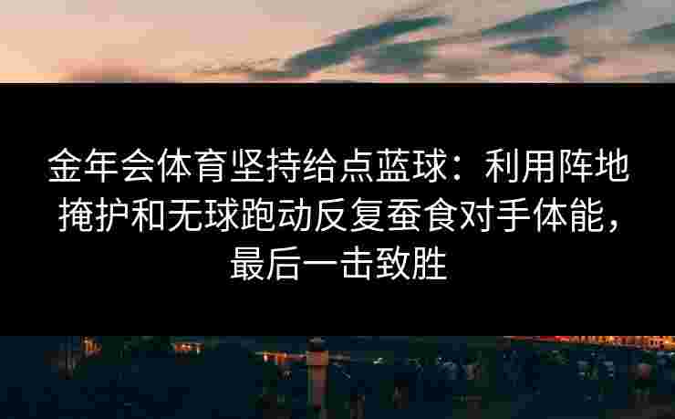 金年会体育坚持给点蓝球：利用阵地掩护和无球跑动反复蚕食对手体能，最后一击致胜