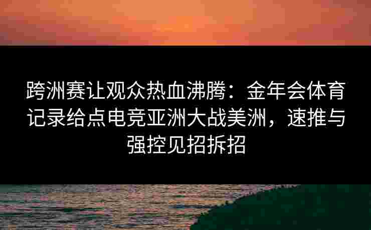 跨洲赛让观众热血沸腾：金年会体育记录给点电竞亚洲大战美洲，速推与强控见招拆招