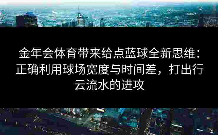 金年会体育带来给点蓝球全新思维：正确利用球场宽度与时间差，打出行云流水的进攻