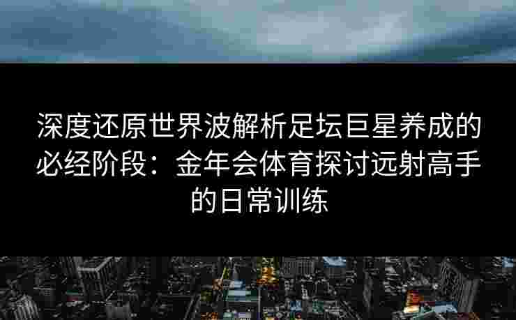 深度还原世界波解析足坛巨星养成的必经阶段：金年会体育探讨远射高手的日常训练