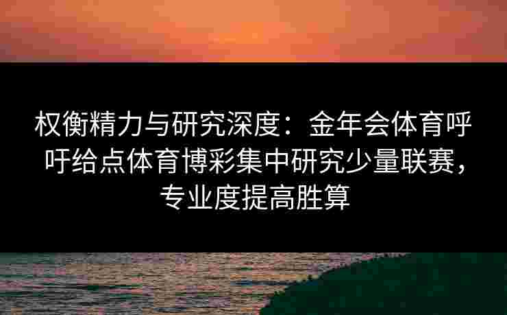权衡精力与研究深度：金年会体育呼吁给点体育博彩集中研究少量联赛，专业度提高胜算