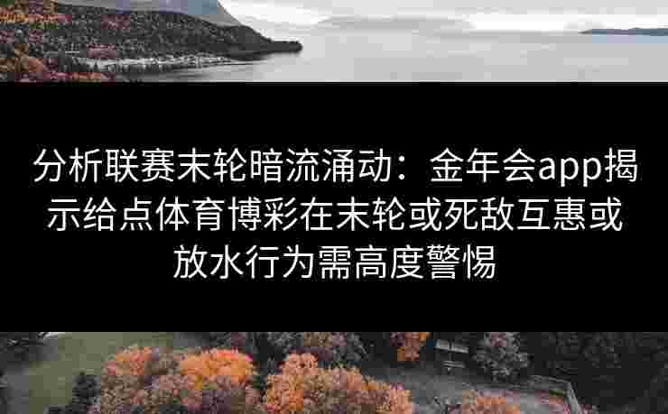 分析联赛末轮暗流涌动：金年会app揭示给点体育博彩在末轮或死敌互惠或放水行为需高度警惕