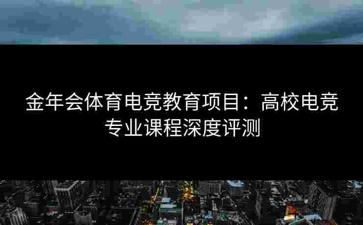 金年会体育电竞教育项目：高校电竞专业课程深度评测