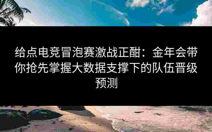 给点电竞冒泡赛激战正酣：金年会带你抢先掌握大数据支撑下的队伍晋级预测