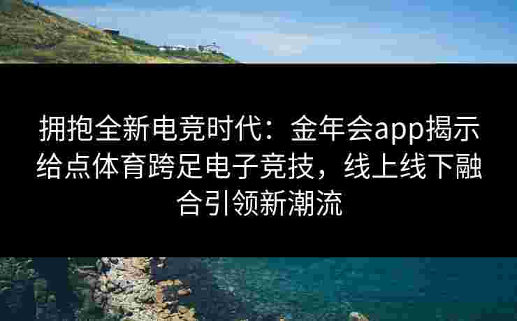 拥抱全新电竞时代：金年会app揭示给点体育跨足电子竞技，线上线下融合引领新潮流