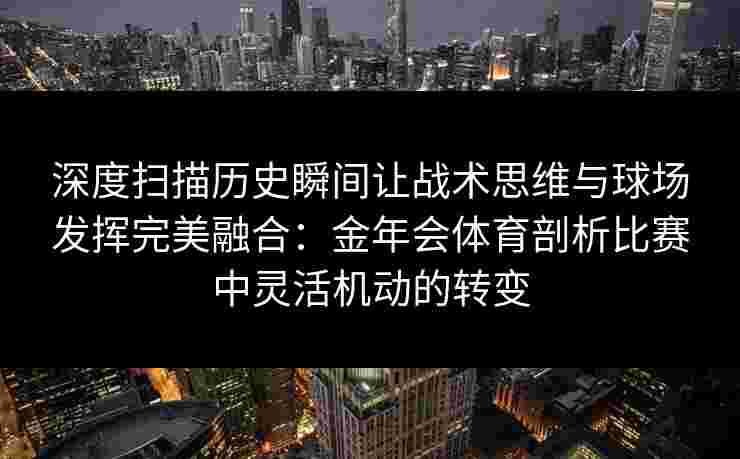 深度扫描历史瞬间让战术思维与球场发挥完美融合：金年会体育剖析比赛中灵活机动的转变