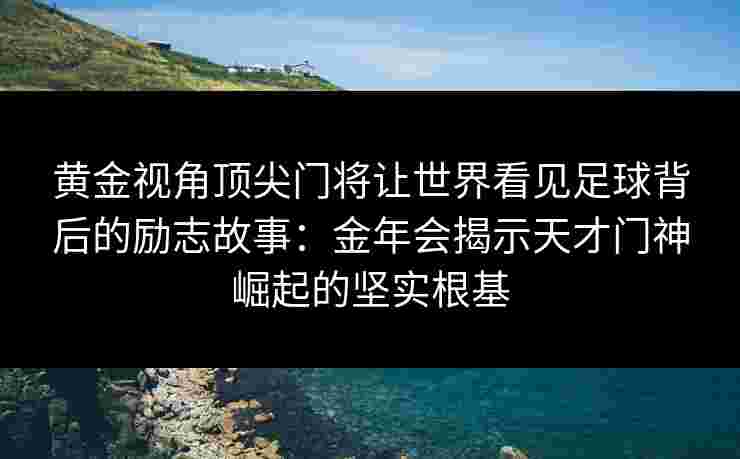 黄金视角顶尖门将让世界看见足球背后的励志故事：金年会揭示天才门神崛起的坚实根基