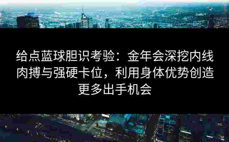 给点蓝球胆识考验：金年会深挖内线肉搏与强硬卡位，利用身体优势创造更多出手机会