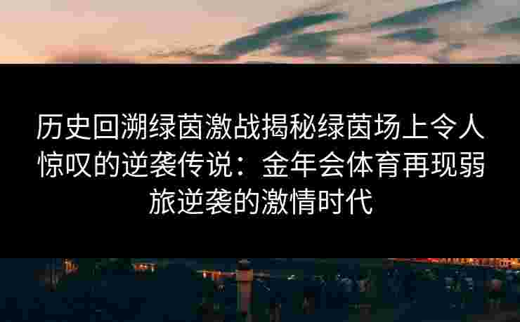 历史回溯绿茵激战揭秘绿茵场上令人惊叹的逆袭传说：金年会体育再现弱旅逆袭的激情时代