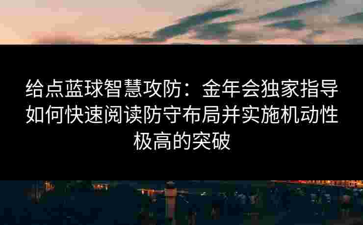 给点蓝球智慧攻防：金年会独家指导如何快速阅读防守布局并实施机动性极高的突破