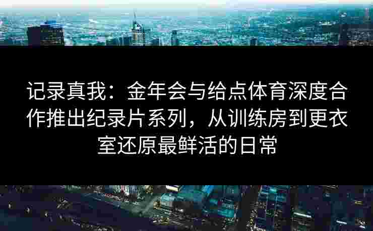 记录真我：金年会与给点体育深度合作推出纪录片系列，从训练房到更衣室还原最鲜活的日常